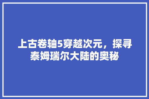 上古卷轴5穿越次元，探寻泰姆瑞尔大陆的奥秘