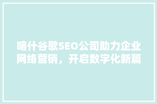 喀什谷歌SEO公司助力企业网络营销，开启数字化新篇章