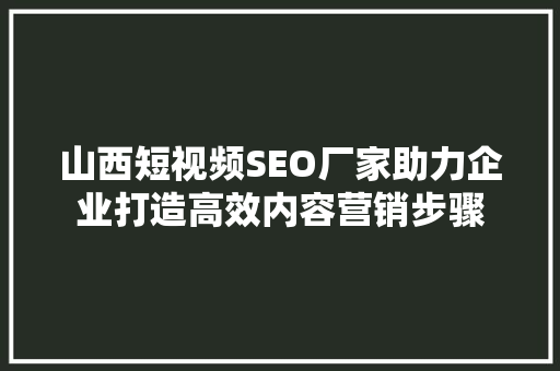 山西短视频SEO厂家助力企业打造高效内容营销步骤