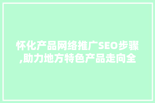 怀化产品网络推广SEO步骤,助力地方特色产品走向全国市场