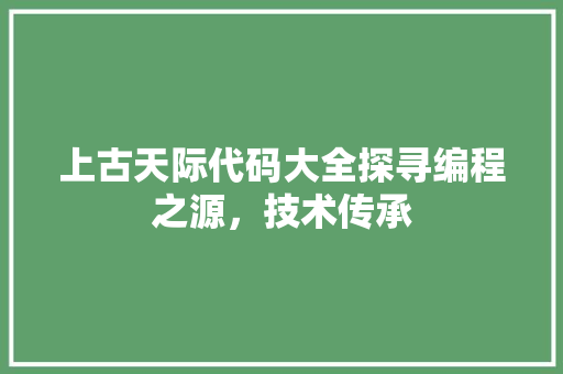 上古天际代码大全探寻编程之源，技术传承