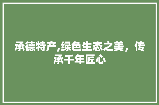 承德特产,绿色生态之美，传承千年匠心