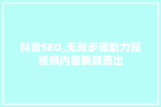 抖音SEO,无双步骤助力短视频内容脱颖而出