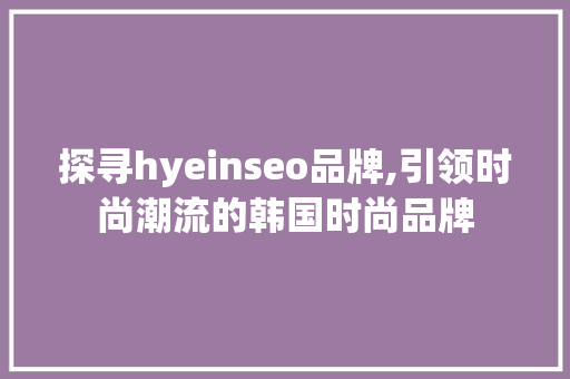探寻hyeinseo品牌,引领时尚潮流的韩国时尚品牌