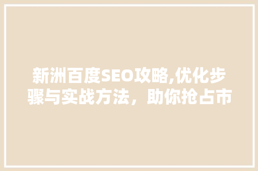 新洲百度SEO攻略,优化步骤与实战方法，助你抢占市场先机