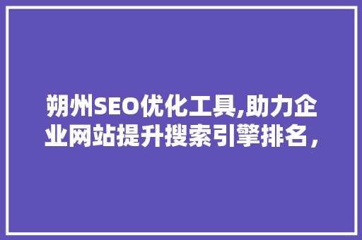 朔州SEO优化工具,助力企业网站提升搜索引擎排名，抢占市场先机