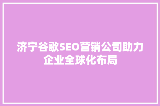 济宁谷歌SEO营销公司助力企业全球化布局