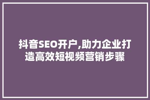 抖音SEO开户,助力企业打造高效短视频营销步骤
