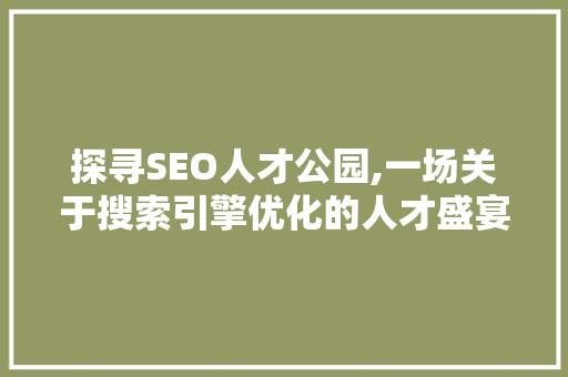 探寻SEO人才公园,一场关于搜索引擎优化的人才盛宴