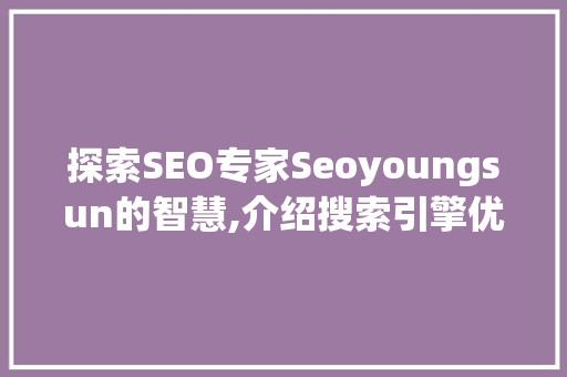 探索SEO专家Seoyoungsun的智慧,介绍搜索引擎优化之路  第1张