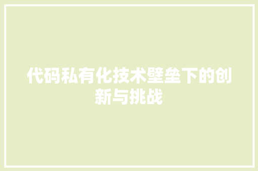 代码私有化技术壁垒下的创新与挑战