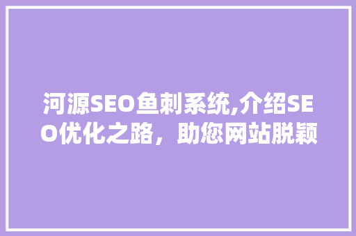 河源SEO鱼刺系统,介绍SEO优化之路，助您网站脱颖而出