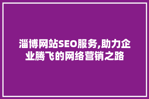 淄博网站SEO服务,助力企业腾飞的网络营销之路