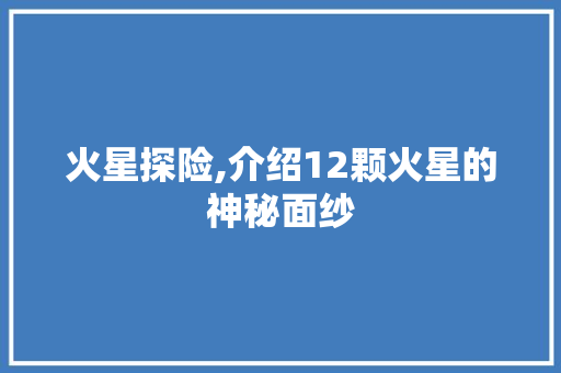 火星探险,介绍12颗火星的神秘面纱