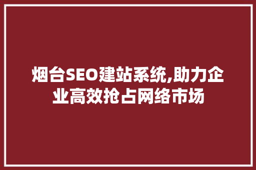 烟台SEO建站系统,助力企业高效抢占网络市场