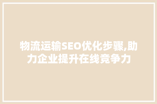 物流运输SEO优化步骤,助力企业提升在线竞争力