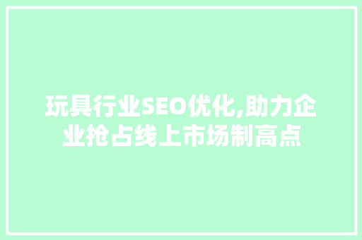 玩具行业SEO优化,助力企业抢占线上市场制高点