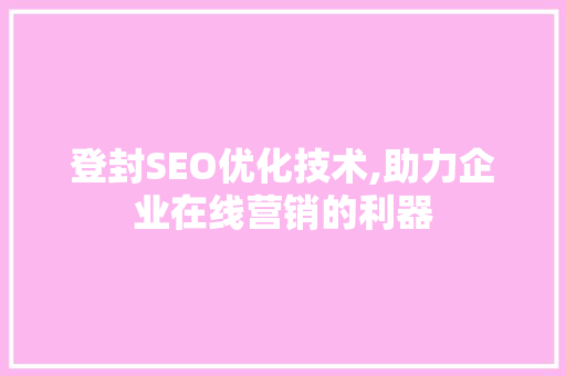 登封SEO优化技术,助力企业在线营销的利器