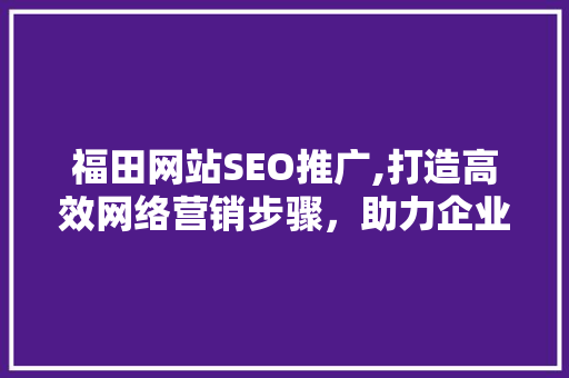 福田网站SEO推广,打造高效网络营销步骤，助力企业腾飞