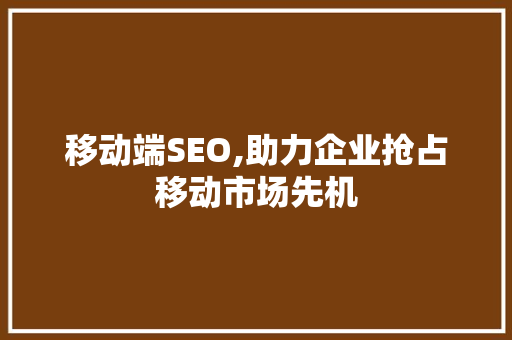 移动端SEO,助力企业抢占移动市场先机