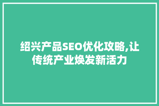 绍兴产品SEO优化攻略,让传统产业焕发新活力