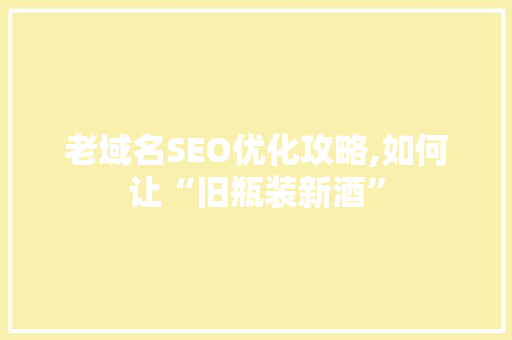 老域名SEO优化攻略,如何让“旧瓶装新酒”