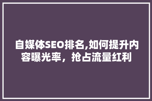 自媒体SEO排名,如何提升内容曝光率，抢占流量红利