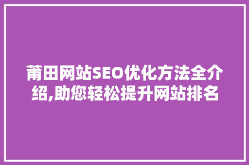 莆田网站SEO优化方法全介绍,助您轻松提升网站排名