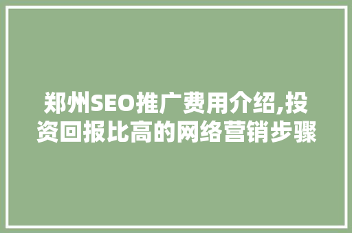 郑州SEO推广费用介绍,投资回报比高的网络营销步骤  第1张