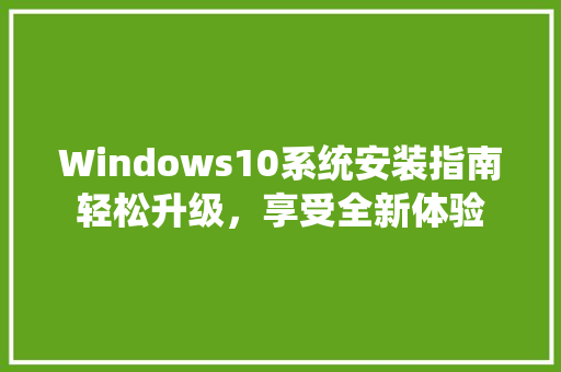 Windows10系统安装指南轻松升级，享受全新体验