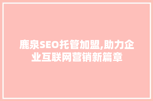 鹿泉SEO托管加盟,助力企业互联网营销新篇章