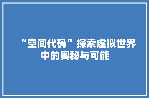 “空间代码”探索虚拟世界中的奥秘与可能