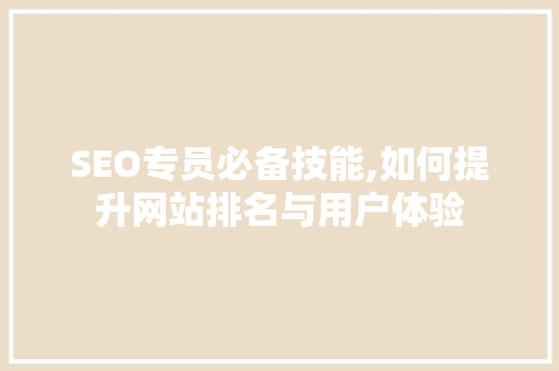 SEO专员必备技能,如何提升网站排名与用户体验