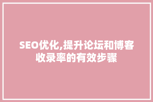 SEO优化,提升论坛和博客收录率的有效步骤