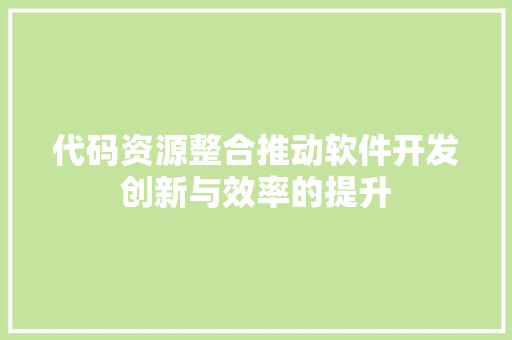 代码资源整合推动软件开发创新与效率的提升