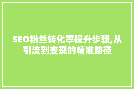 SEO粉丝转化率提升步骤,从引流到变现的精准路径
