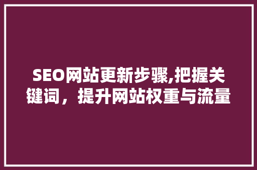 SEO网站更新步骤,把握关键词，提升网站权重与流量