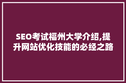 SEO考试福州大学介绍,提升网站优化技能的必经之路