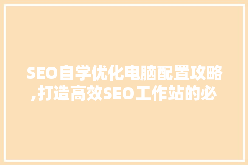 SEO自学优化电脑配置攻略,打造高效SEO工作站的必备指南