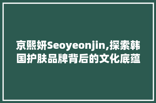 京熙妍Seoyeonjin,探索韩国护肤品牌背后的文化底蕴与市场魅力