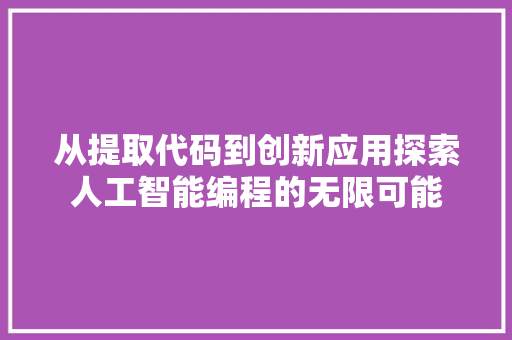 从提取代码到创新应用探索人工智能编程的无限可能