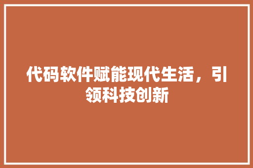 代码软件赋能现代生活，引领科技创新