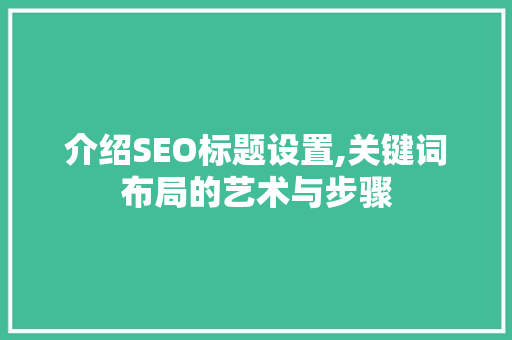 介绍SEO标题设置,关键词布局的艺术与步骤