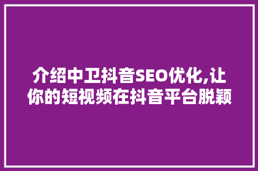 介绍中卫抖音SEO优化,让你的短视频在抖音平台脱颖而出