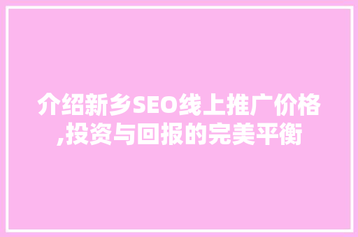 介绍新乡SEO线上推广价格,投资与回报的完美平衡