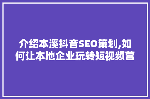 介绍本溪抖音SEO策划,如何让本地企业玩转短视频营销