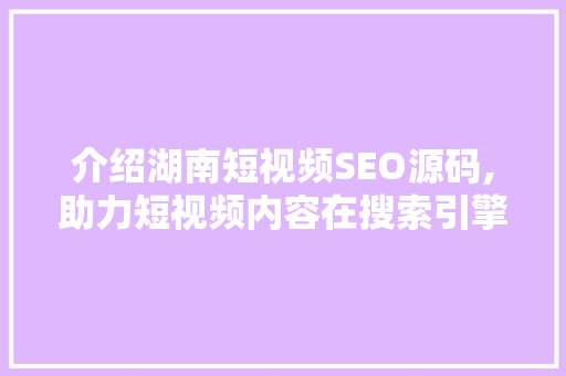 介绍湖南短视频SEO源码,助力短视频内容在搜索引擎中脱颖而出