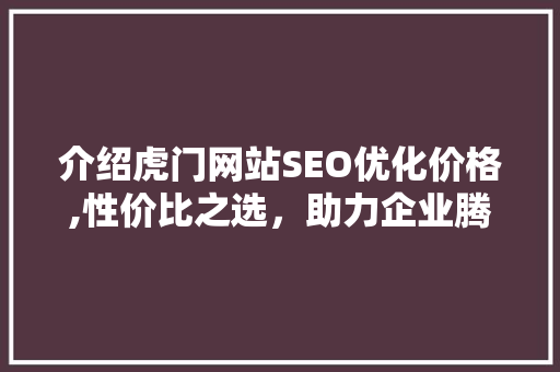 介绍虎门网站SEO优化价格,性价比之选，助力企业腾飞