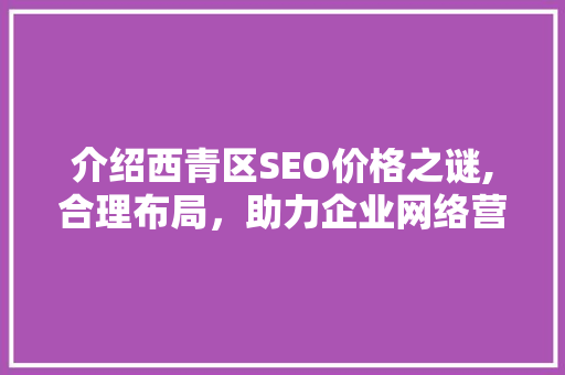 介绍西青区SEO价格之谜,合理布局，助力企业网络营销腾飞