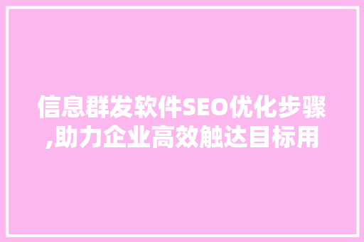 信息群发软件SEO优化步骤,助力企业高效触达目标用户